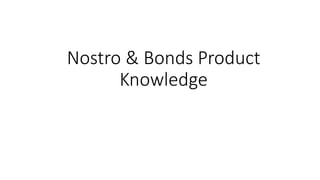 Nostro & Bonds Product
Knowledge
 