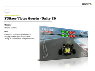 NOSTRO PORTFOLIO

F3Race Victor Guerin - Unity 3D
Cliente
Dennis Guerin

Job
Creación, concepto y desarrollo
de página web y de un game en
Unity 3D asociado a una promoción.
 