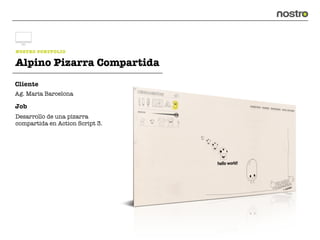 NOSTRO PORTFOLIO

Alpino Pizarra Compartida
Cliente
Ag. Maria Barcelona

Job
Desarrollo de una pizarra
compartida en Action Script 3.
 