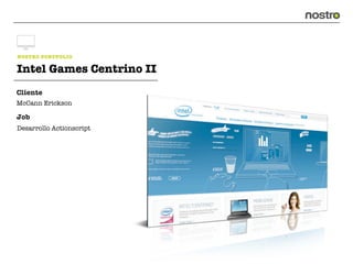 NOSTRO PORTFOLIO

Intel Games Centrino II
Cliente
McCann Erickson

Job
Desarrollo Actionscript
 