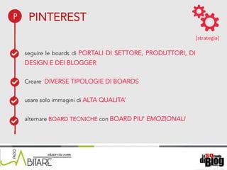 18/06/15	
   Nome	
  del	
  relatore	
  
seguire le boards di PORTALI DI SETTORE, PRODUTTORI, DI
DESIGN E DEI BLOGGER
Creare DIVERSE TIPOLOGIE DI BOARDS
usare solo immagini di ALTA QUALITA’
alternare BOARD TECNICHE con BOARD PIU’ EMOZIONALI
[strategia]	
  
PINTEREST
 