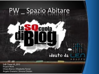 PW	
  _	
  Spazio	
  Abitare	
  
SdB Classe VII_2015
Project Work
Chiara Bianco | Elisabetta Ferrari
Angelo Graziano | Simona Ortolan
 