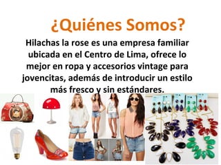 ¿Quiénes Somos?
Hilachas la rose es una empresa familiar
ubicada en el Centro de Lima, ofrece lo
mejor en ropa y accesorios vintage para
jovencitas, además de introducir un estilo
más fresco y sin estándares.
 