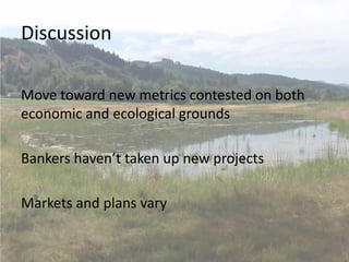 Discussion
Move toward new metrics contested on both
economic and ecological grounds
Bankers haven’t taken up new projects
Markets and plans vary
 