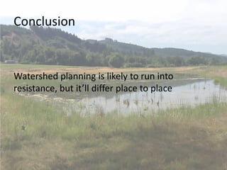 Conclusion
Watershed planning is likely to run into
resistance, but it’ll differ place to place
 