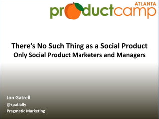 There’s No Such Thing as a Social Product
   Only Social Product Marketers and Managers




Jon Gatrell
@spatially
Pragmatic Marketing
 