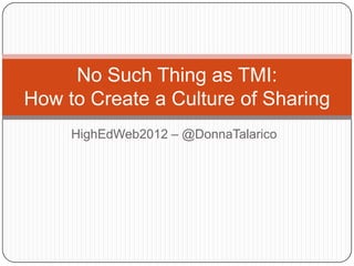 HighEdWeb2012 – @DonnaTalarico
No Such Thing as TMI:
How to Create a Culture of Sharing
 