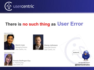There is no such thing as                                User Error
PRESENTER:




                Gavin Lew            Korey Johnson
                Managing Director    Associate Director
                User Centric, Inc.   User Centric, Inc.

MODERATOR:                                                      #uxlunch




             Pamela Stoffregen-Gay
             Sr. Marketing Mgr.                                       Join the discussion!
             User Centric, Inc.                                   @UserCentricInc
 