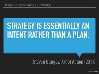 THERE’S NO SUCH THING AS UX STRATEGY
GOTHELF.CO / @JBOOGIE
STRATEGY IS ESSENTIALLY AN
INTENT RATHER THAN A PLAN.
Steven Bungay, Art of Action (2011)
 