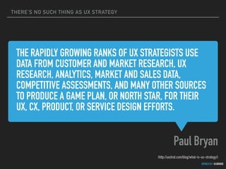 THERE’S NO SUCH THING AS UX STRATEGY
GOTHELF.CO / @JBOOGIE
THE RAPIDLY GROWING RANKS OF UX STRATEGISTS USE
DATA FROM CUSTOMER AND MARKET RESEARCH, UX
RESEARCH, ANALYTICS, MARKET AND SALES DATA,
COMPETITIVE ASSESSMENTS, AND MANY OTHER SOURCES
TO PRODUCE A GAME PLAN, OR NORTH STAR, FOR THEIR
UX, CX, PRODUCT, OR SERVICE DESIGN EFFORTS.
Paul Bryan
(http://uxstrat.com/blog/what-is-ux-strategy/)
 