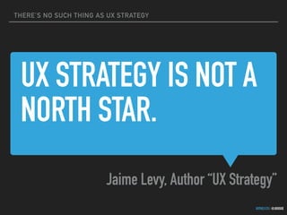 THERE’S NO SUCH THING AS UX STRATEGY
GOTHELF.CO / @JBOOGIE
UX STRATEGY IS NOT A
NORTH STAR.
Jaime Levy, Author “UX Strategy”
 