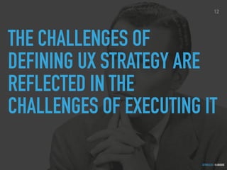 GOTHELF.CO / @JBOOGIE
THE CHALLENGES OF
DEFINING UX STRATEGY ARE
REFLECTED IN THE
CHALLENGES OF EXECUTING IT
12
 
