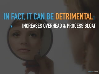 GOTHELF.CO / @JBOOGIE
IN FACT, IT CAN BE DETRIMENTAL:
‣ INCREASES OVERHEAD & PROCESS BLOAT
 