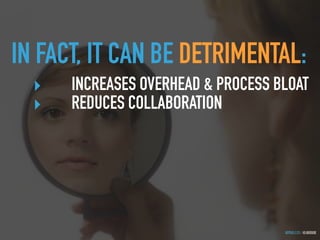 GOTHELF.CO / @JBOOGIE
IN FACT, IT CAN BE DETRIMENTAL:
‣ INCREASES OVERHEAD & PROCESS BLOAT
‣ REDUCES COLLABORATION
 
