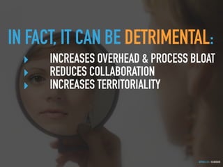 GOTHELF.CO / @JBOOGIE
IN FACT, IT CAN BE DETRIMENTAL:
‣ INCREASES OVERHEAD & PROCESS BLOAT
‣ REDUCES COLLABORATION
‣ INCREASES TERRITORIALITY
 