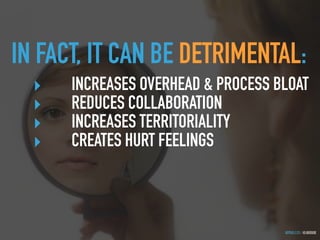 GOTHELF.CO / @JBOOGIE
IN FACT, IT CAN BE DETRIMENTAL:
‣ INCREASES OVERHEAD & PROCESS BLOAT
‣ REDUCES COLLABORATION
‣ INCREASES TERRITORIALITY
‣ CREATES HURT FEELINGS
 