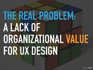 GOTHELF.CO / @JBOOGIE
THE REAL PROBLEM:
A LACK OF
ORGANIZATIONAL VALUE
FOR UX DESIGN
 