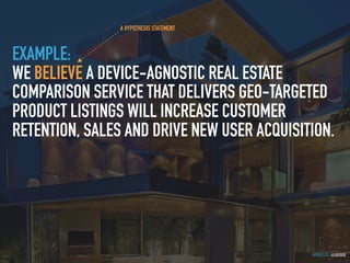 GOTHELF.CO / @JBOOGIE
EXAMPLE:
WE BELIEVE A DEVICE-AGNOSTIC REAL ESTATE
COMPARISON SERVICE THAT DELIVERS GEO-TARGETED
PRODUCT LISTINGS WILL INCREASE CUSTOMER
RETENTION, SALES AND DRIVE NEW USER ACQUISITION.
A HYPOTHESIS STATEMENT
 