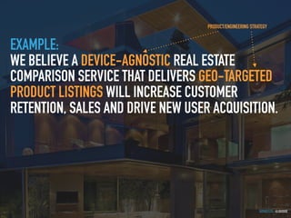 GOTHELF.CO / @JBOOGIE
EXAMPLE:
WE BELIEVE A DEVICE-AGNOSTIC REAL ESTATE
COMPARISON SERVICE THAT DELIVERS GEO-TARGETED
PRODUCT LISTINGS WILL INCREASE CUSTOMER
RETENTION, SALES AND DRIVE NEW USER ACQUISITION.
PRODUCT/ENGINEERING STRATEGY
 