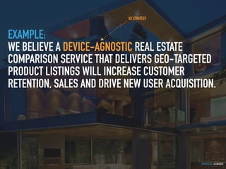 GOTHELF.CO / @JBOOGIE
EXAMPLE:
WE BELIEVE A DEVICE-AGNOSTIC REAL ESTATE
COMPARISON SERVICE THAT DELIVERS GEO-TARGETED
PRODUCT LISTINGS WILL INCREASE CUSTOMER
RETENTION, SALES AND DRIVE NEW USER ACQUISITION.
UX STRATEGY
 