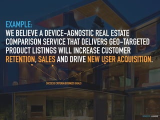 GOTHELF.CO / @JBOOGIE
EXAMPLE:
WE BELIEVE A DEVICE-AGNOSTIC REAL ESTATE
COMPARISON SERVICE THAT DELIVERS GEO-TARGETED
PRODUCT LISTINGS WILL INCREASE CUSTOMER
RETENTION, SALES AND DRIVE NEW USER ACQUISITION.
SUCCESS CRITERIA/BUSINESS GOALS
 