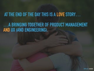 GOTHELF.CO / @JBOOGIE
AT THE END OF THE DAY THIS IS A LOVE STORY…
…A BRINGING TOGETHER OF PRODUCT MANAGEMENT
AND UX (AND ENGINEERING).
 