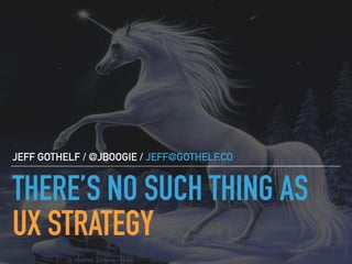 THERE’S NO SUCH THING AS
UX STRATEGY
JEFF GOTHELF / @JBOOGIE / JEFF@GOTHELF.CO
 