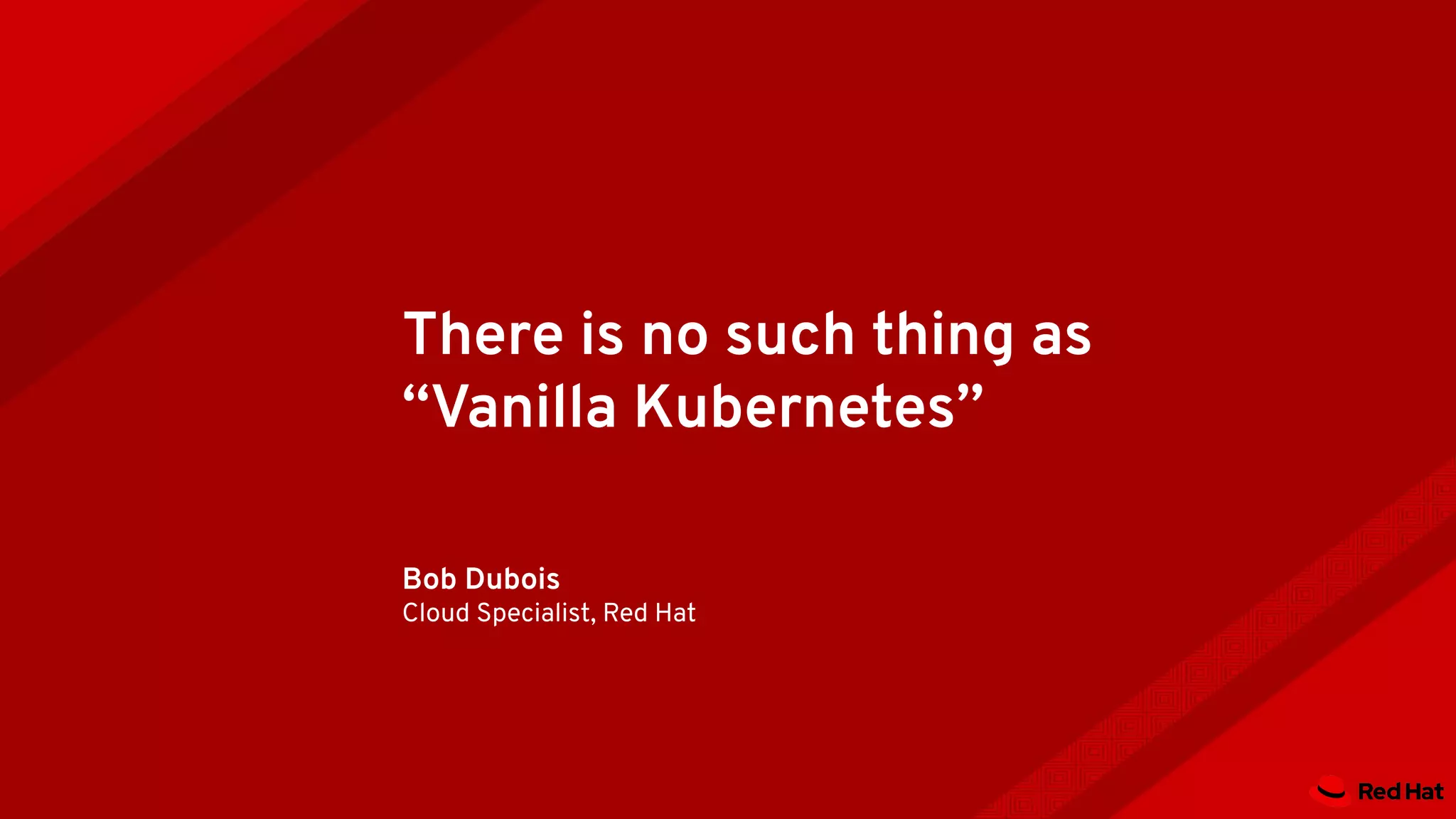 There is no such thing as
“Vanilla Kubernetes”
Bob Dubois
Cloud Specialist, Red Hat
 