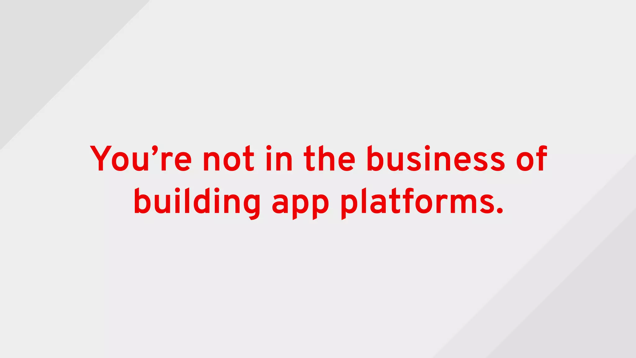 You’re not in the business of
building app platforms.
 