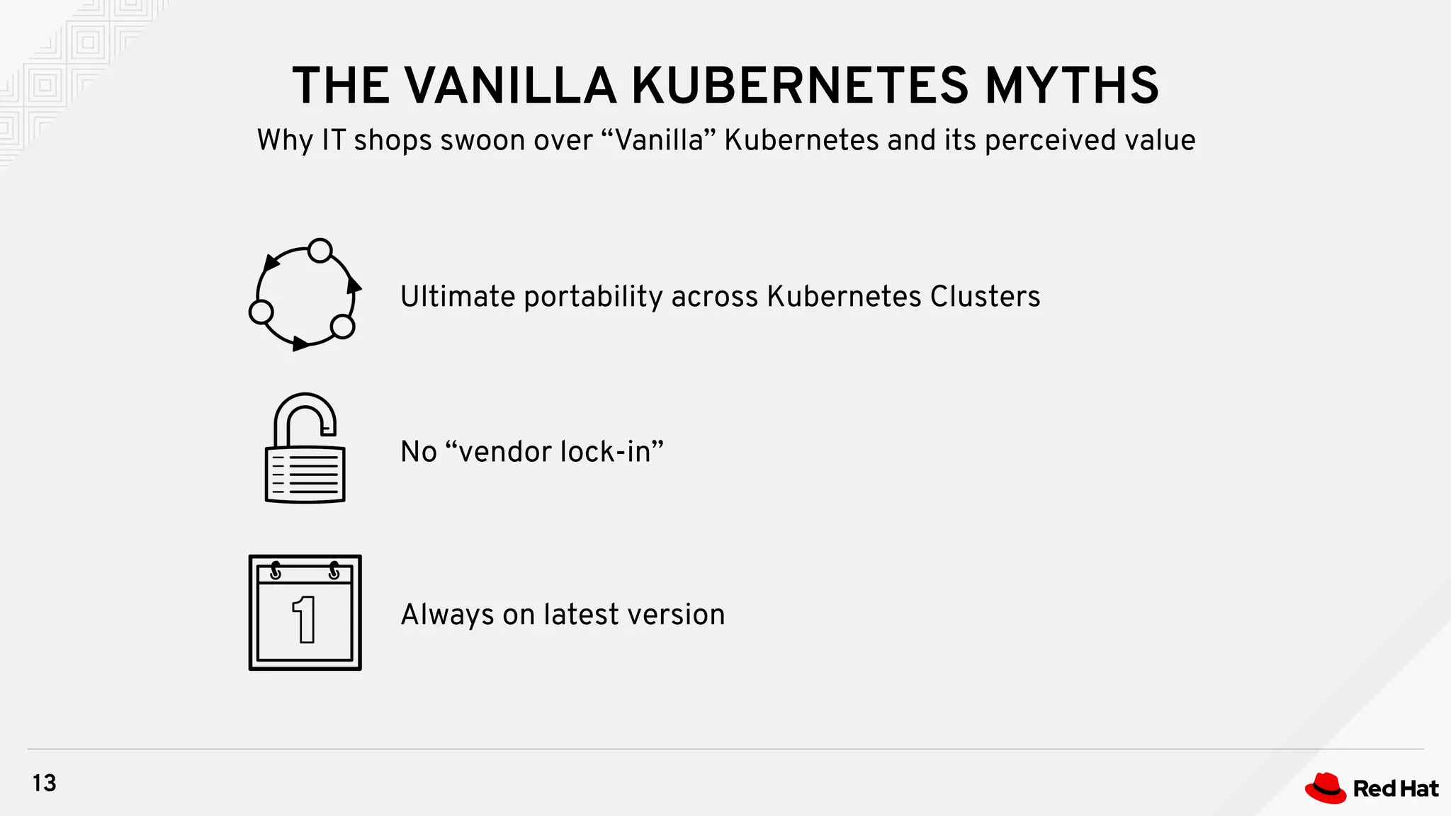 THE VANILLA KUBERNETES MYTHS
13
Why IT shops swoon over “Vanilla” Kubernetes and its perceived value
No “vendor lock-in”
Ultimate portability across Kubernetes Clusters
Always on latest version
 