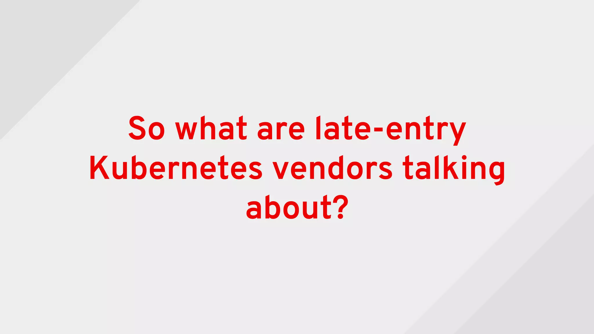 So what are late-entry
Kubernetes vendors talking
about?
 