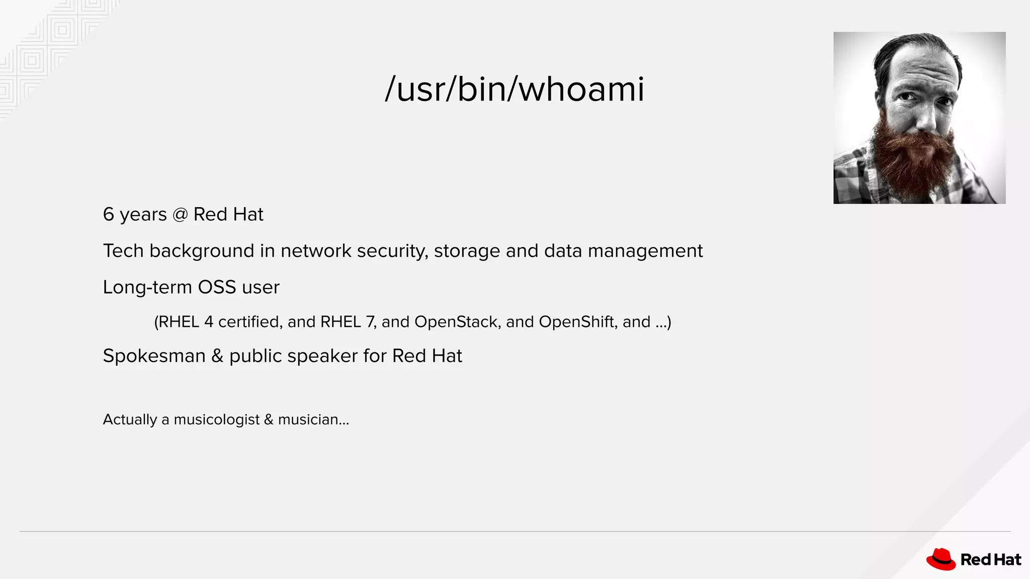 6 years @ Red Hat
Tech background in network security, storage and data management
Long-term OSS user
(RHEL 4 certiﬁed, and RHEL 7, and OpenStack, and OpenShift, and ...)
Spokesman & public speaker for Red Hat
Actually a musicologist & musician...
/usr/bin/whoami
 