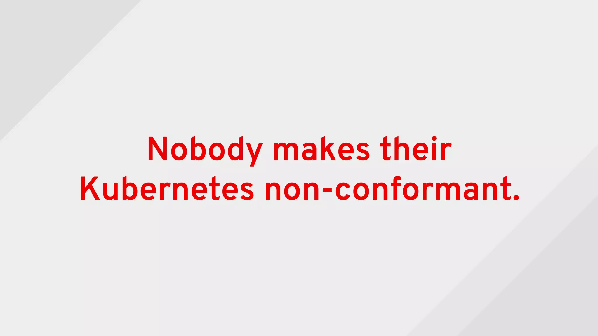 Nobody makes their
Kubernetes non-conformant.
 