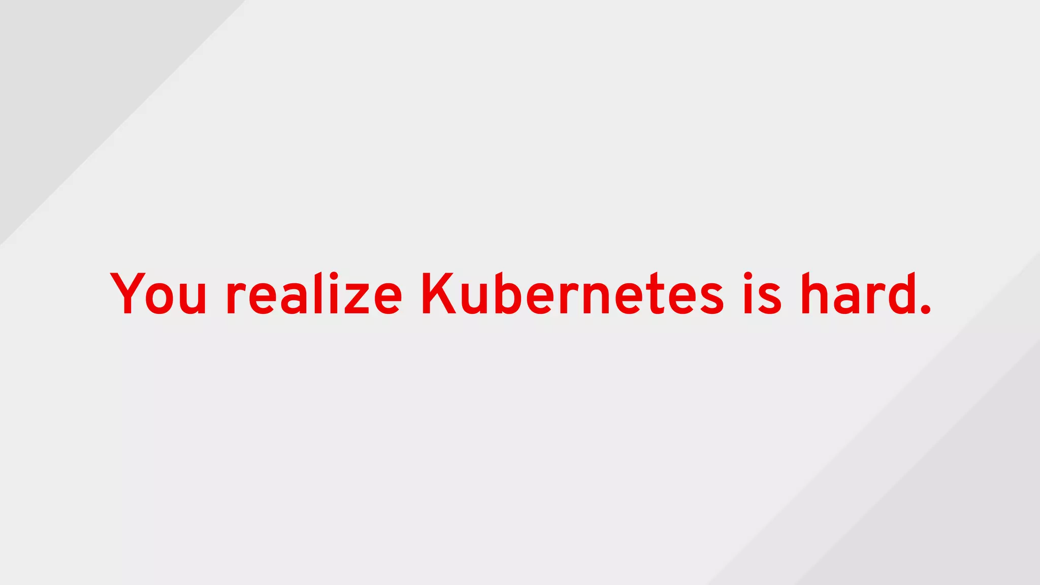 You realize Kubernetes is hard.
 