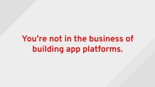 You’re not in the business of
building app platforms.
 