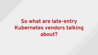 So what are late-entry
Kubernetes vendors talking
about?
 