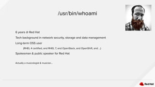 6 years @ Red Hat
Tech background in network security, storage and data management
Long-term OSS user
(RHEL 4 certiﬁed, and RHEL 7, and OpenStack, and OpenShift, and ...)
Spokesman & public speaker for Red Hat
Actually a musicologist & musician...
/usr/bin/whoami
 