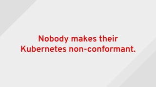 Nobody makes their
Kubernetes non-conformant.
 