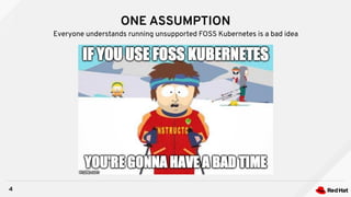 ONE ASSUMPTION
4
Everyone understands running unsupported FOSS Kubernetes is a bad idea
 