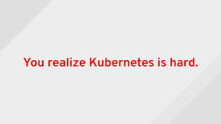 You realize Kubernetes is hard.
 