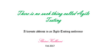 There is no such thing called Agile
Testing
A keynote address in an Agile Testing conference
ShriniKulkarni
Feb 2017
 