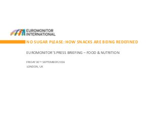 NO SUGAR PLEASE: HOW SNACKS ARE BEING REDEFINED
EUROMONITOR’S PRESS BRIEFING – FOOD & NUTRITION
FRIDAY 30TH SEPTEMBER 2016
LONDON, UK
 