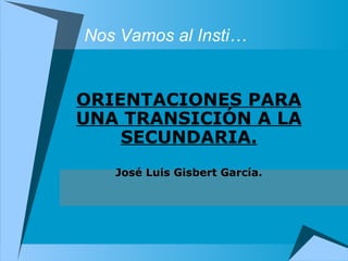 Nos Vamos al Insti…


ORIENTACIONES PARA
UNA TRANSICIÓN A LA
    SECUNDARIA.
   José Luis Gisbert García.
 