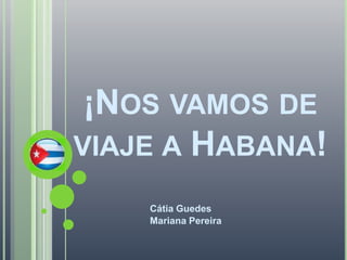 ¡Nos vamos de viaje a Habana! Cátia Guedes Mariana Pereira 
