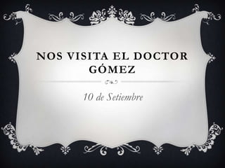 NOS VISITA EL DOCTOR
GÓMEZ
10 de Setiembre
 