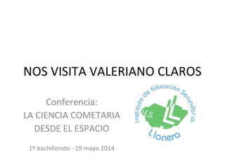 NOS VISITA VALERIANO CLAROS
Conferencia:
LA CIENCIA COMETARIA
DESDE EL ESPACIO
1º bachillerato - 19 mayo 2014
 