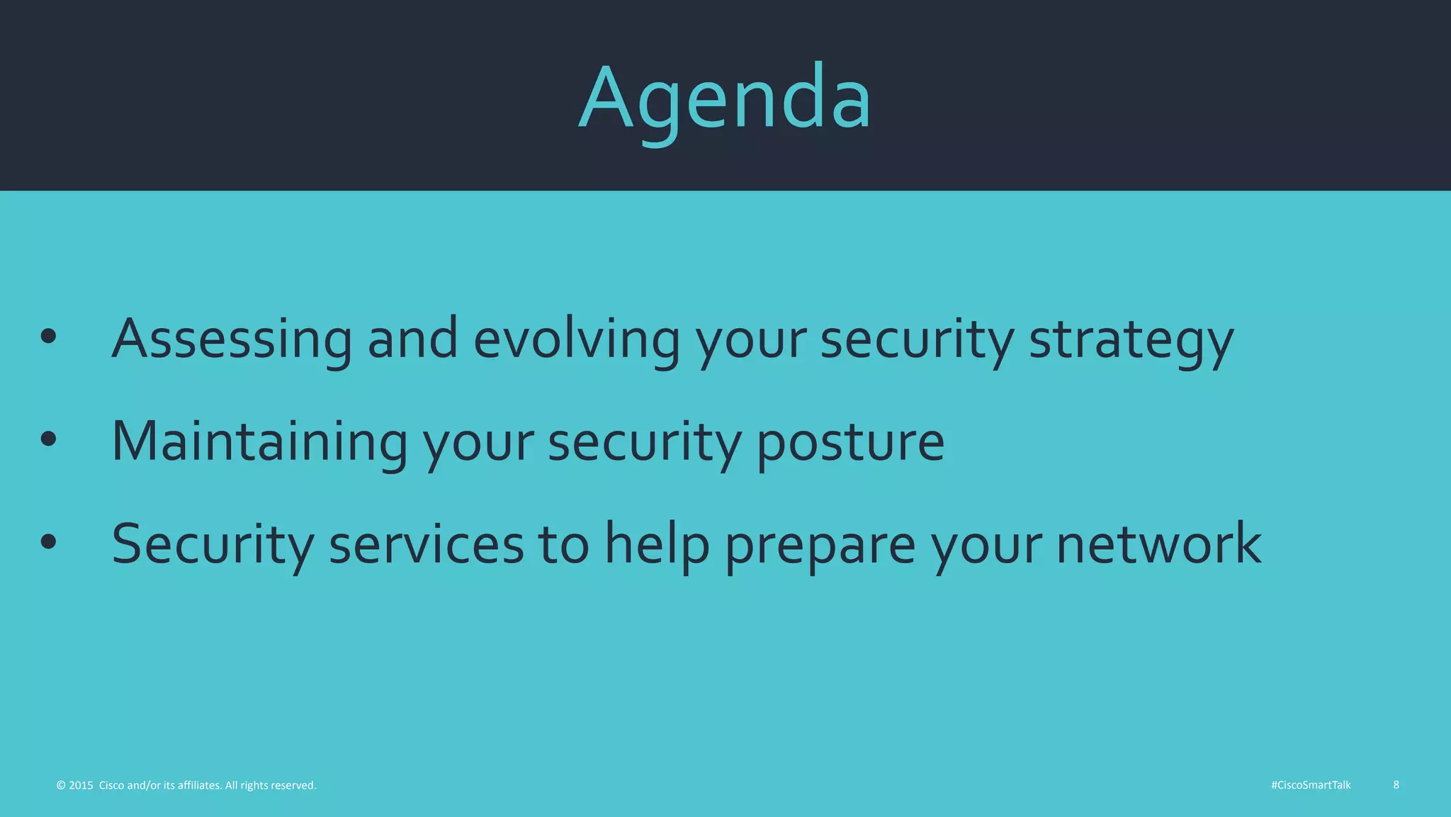 #CiscoSmartTalk 8© 2015 Cisco and/or its affiliates. All rights reserved.
Agenda
• Assessing and evolving your security strategy
• Maintaining your security posture
• Security services to help prepare your network
 