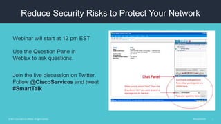#CiscoSmartTalk 1© 2015 Cisco and/or its affiliates. All rights reserved.
Reduce Security Risks to Protect Your Network
Webinar will start at 12 pm EST
Use the Question Pane in
WebEx to ask questions.
Join the live discussion on Twitter.
Follow @CiscoServices and tweet
#SmartTalk
 