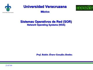 Universidad Veracruzana
                          México


           Sistemas Operativos de Red (SOR)
               Network Operating Systems (NOS)




                      Prof. Rubén Álvaro González Benítez



21/07/09
 