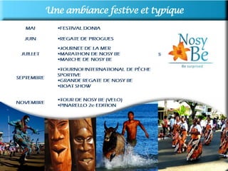 Une ambiance festive et typique
Arts et traditions sakalava:
 Sport : compétition de lutte traditionnelle (morengy) tous
les dimanches
 Art de vivre sakalava au féminin : danses
(Chitety), spécialités culinaires, tresses, masques, broderies
Richelieu
 Artisanat : sculpture, peinture, bijouterie, ferronnerie…

Animations et évenements :
le Donia : festival régional annuel de musique, un
carnaval, danses traditionnelles et des concours sportifs en
ville et à la plage. Du 23 au 27 mai pour 2012
           Autres événements 2012
 